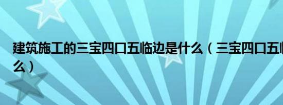 建筑施工的三宝四口五临边是什么（三宝四口五临边是指什么）