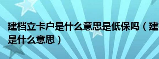 建档立卡户是什么意思是低保吗（建档立卡户是什么意思）