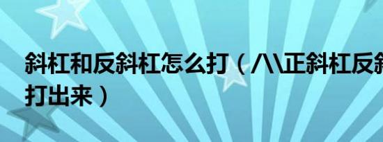 斜杠和反斜杠怎么打（/\正斜杠反斜杠怎么打出来）