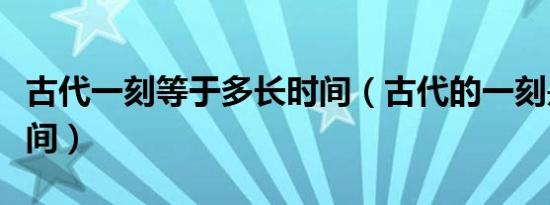 古代一刻等于多长时间（古代的一刻是多长时间）