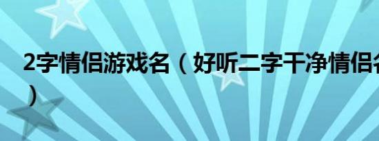 2字情侣游戏名（好听二字干净情侣名有哪些）