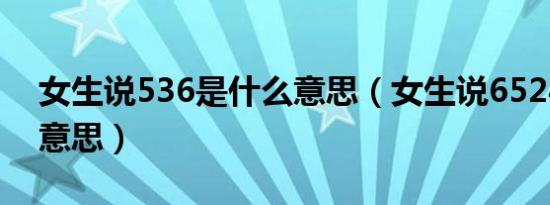 女生说536是什么意思（女生说6524是什么意思）