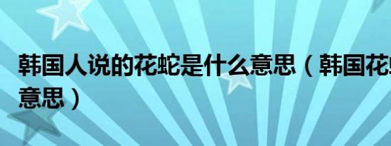 韩国人说的花蛇是什么意思（韩国花蛇是什么意思）