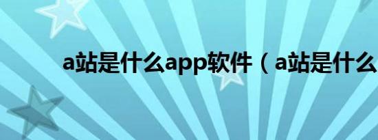 a站是什么app软件（a站是什么）