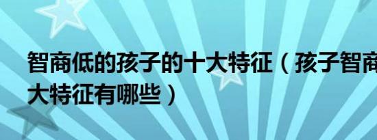 智商低的孩子的十大特征（孩子智商低的10大特征有哪些）