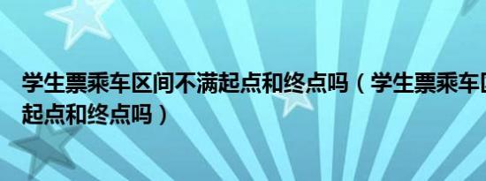 学生票乘车区间不满起点和终点吗（学生票乘车区间必须买起点和终点吗）