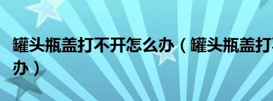 罐头瓶盖打不开怎么办（罐头瓶盖打不开怎么办）