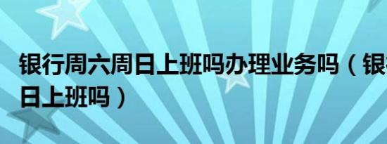 银行周六周日上班吗办理业务吗（银行周六周日上班吗）