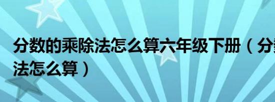 分数的乘除法怎么算六年级下册（分数的乘除法怎么算）