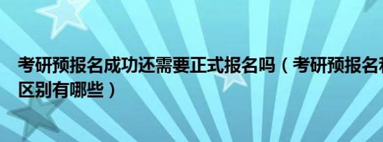 考研预报名成功还需要正式报名吗（考研预报名和正式报名区别有哪些）