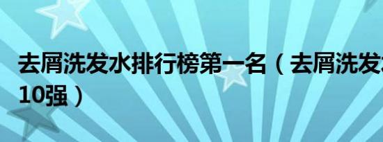 去屑洗发水排行榜第一名（去屑洗发水排行榜10强）