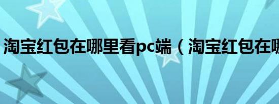 淘宝红包在哪里看pc端（淘宝红包在哪里看）