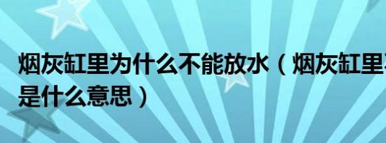 烟灰缸里为什么不能放水（烟灰缸里不要放水是什么意思）