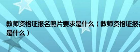 教师资格证报名照片要求是什么（教师资格证报名照片要求是什么）