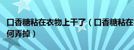 口香糖粘在衣物上干了（口香糖粘在衣物上如何弄掉）