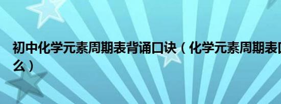 初中化学元素周期表背诵口诀（化学元素周期表口诀歌是什么）