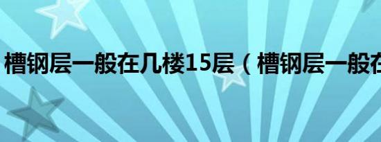 槽钢层一般在几楼15层（槽钢层一般在几楼）