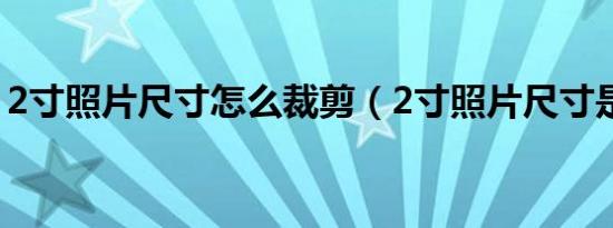 2寸照片尺寸怎么裁剪（2寸照片尺寸是多少）