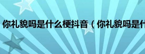 你礼貌吗是什么梗抖音（你礼貌吗是什么梗）