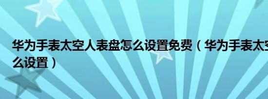 华为手表太空人表盘怎么设置免费（华为手表太空人表盘怎么设置）