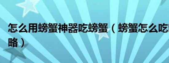 怎么用螃蟹神器吃螃蟹（螃蟹怎么吃吃螃蟹攻略）