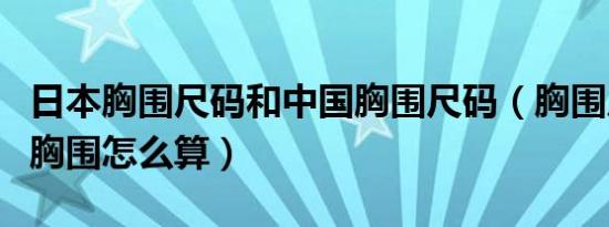 日本胸围尺码和中国胸围尺码（胸围尺码表和胸围怎么算）