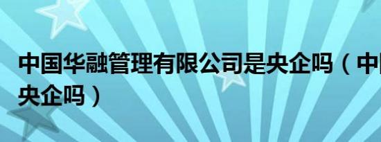 中国华融管理有限公司是央企吗（中国华融是央企吗）