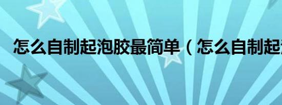 怎么自制起泡胶最简单（怎么自制起泡胶）