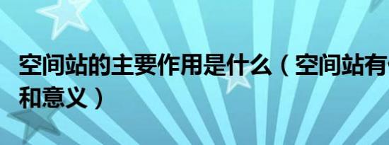 空间站的主要作用是什么（空间站有什么作用和意义）