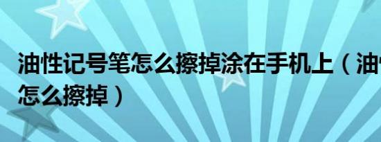 油性记号笔怎么擦掉涂在手机上（油性记号笔怎么擦掉）