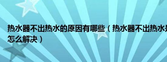 热水器不出热水的原因有哪些（热水器不出热水是什么原因怎么解决）