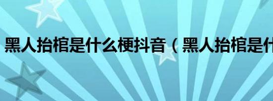 黑人抬棺是什么梗抖音（黑人抬棺是什么梗）