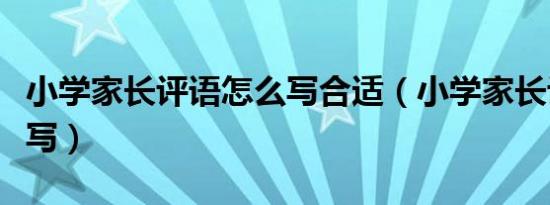 小学家长评语怎么写合适（小学家长评语怎么写）