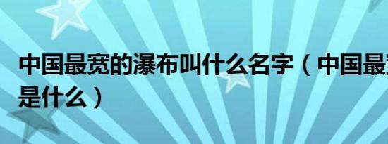 中国最宽的瀑布叫什么名字（中国最宽的瀑布是什么）