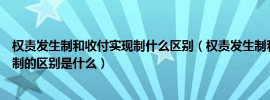 权责发生制和收付实现制什么区别（权责发生制和收付实现制的区别是什么）