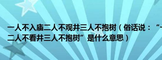 一人不入庙二人不观井三人不抱树（俗话说：“一人不进庙二人不看井三人不抱树”是什么意思）