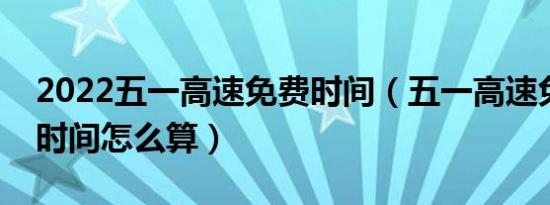 2022五一高速免费时间（五一高速免费通行时间怎么算）