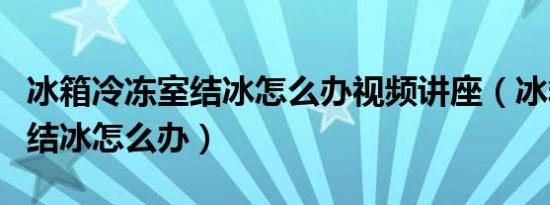 冰箱冷冻室结冰怎么办视频讲座（冰箱冷冻室结冰怎么办）