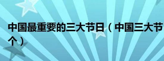 中国最重要的三大节日（中国三大节日是哪三个）