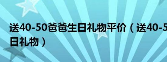 送40-50爸爸生日礼物平价（送40-50爸爸生日礼物）