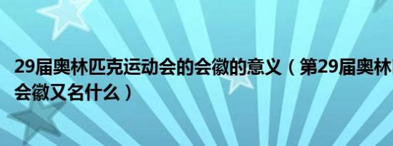 29届奥林匹克运动会的会徽的意义（第29届奥林匹克运动会会徽又名什么）