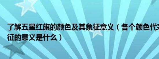 了解五星红旗的颜色及其象征意义（各个颜色代表的含义象征的意义是什么）