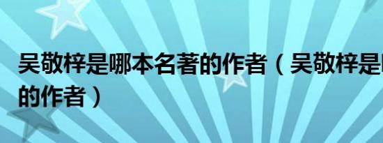 吴敬梓是哪本名著的作者（吴敬梓是哪本名著的作者）