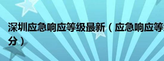 深圳应急响应等级最新（应急响应等级怎么划分）