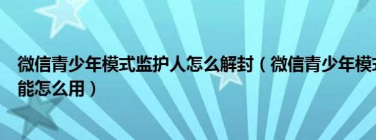 微信青少年模式监护人怎么解封（微信青少年模式监护人功能怎么用）