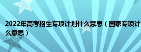 2022年高考招生专项计划什么意思（国家专项计划招生是什么意思）