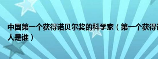 中国第一个获得诺贝尔奖的科学家（第一个获得诺贝尔奖的人是谁）