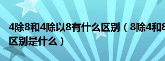 4除8和4除以8有什么区别（8除4和8除以4的区别是什么）