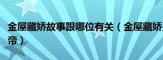 金屋藏娇故事跟哪位有关（金屋藏娇是哪个皇帝）