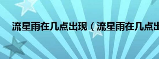 流星雨在几点出现（流星雨在几点出现）